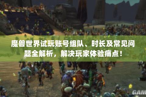 魔兽世界试玩账号组队、时长及常见问题全解析，解决玩家体验痛点！