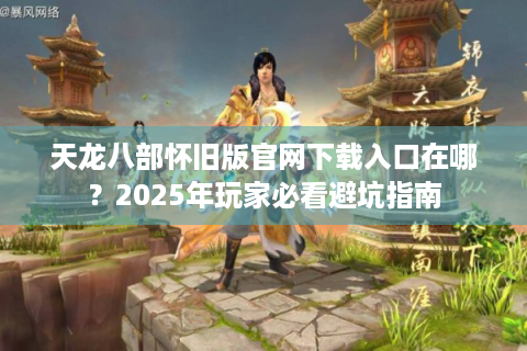 天龙八部怀旧版官网下载入口在哪？2025年玩家必看避坑指南