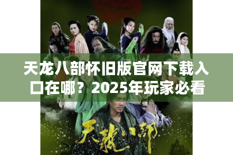 天龙八部怀旧版官网下载入口在哪？2025年玩家必看避坑指南