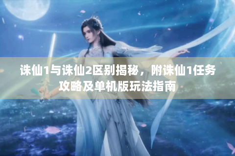 诛仙1与诛仙2区别揭秘，附诛仙1任务攻略及单机版玩法指南