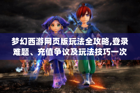 梦幻西游网页版玩法全攻略,登录难题、充值争议及玩法技巧一次说清