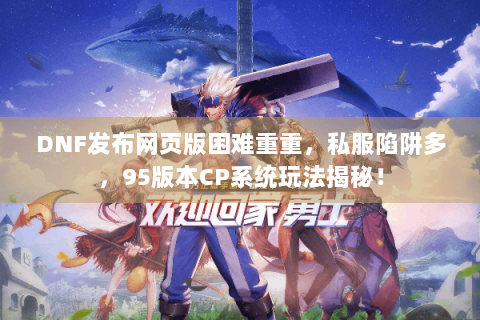DNF发布网页版困难重重，私服陷阱多，95版本CP系统玩法揭秘！