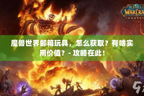 魔兽世界邮箱玩具，怎么获取？有啥实用价值？- 攻略在此！