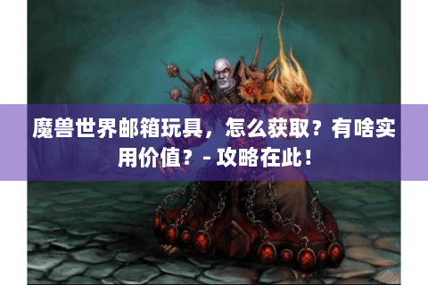 魔兽世界邮箱玩具，怎么获取？有啥实用价值？- 攻略在此！