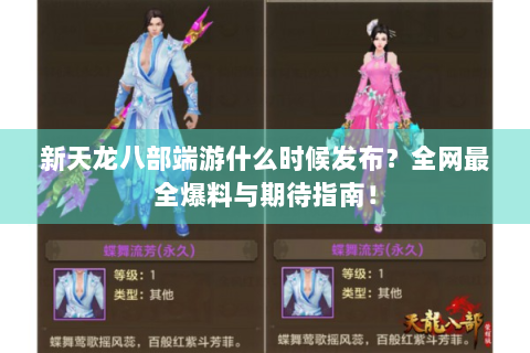 新天龙八部端游什么时候发布？全网最全爆料与期待指南！