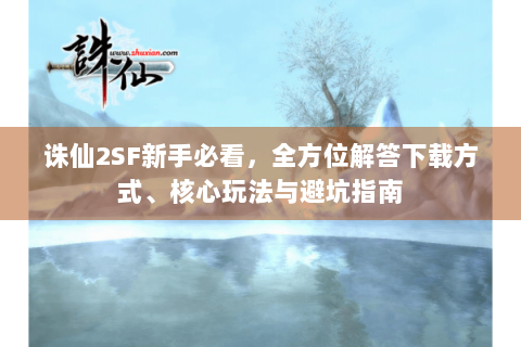 诛仙2SF新手必看，全方位解答下载方式、核心玩法与避坑指南