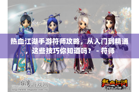 热血江湖手游符师攻略，从入门到精通，这些技巧你知道吗？ - 符师
