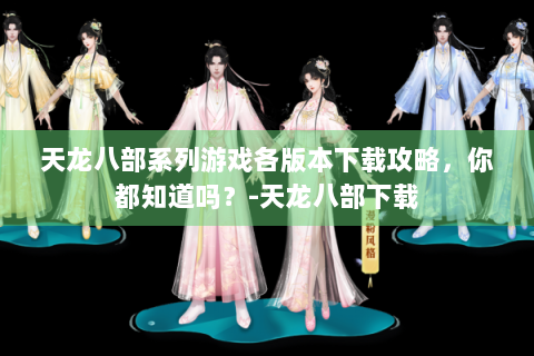 天龙八部系列游戏各版本下载攻略，你都知道吗？-天龙八部下载