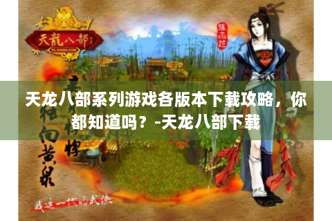 天龙八部系列游戏各版本下载攻略，你都知道吗？-天龙八部下载