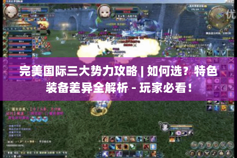 完美国际三大势力攻略 | 如何选？特色装备差异全解析 - 玩家必看！