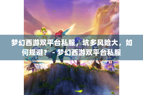 梦幻西游双平台私服，坑多风险大，如何规避？ - 梦幻西游双平台私服