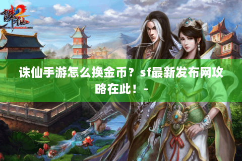 诛仙手游怎么换金币？sf最新发布网攻略在此！-