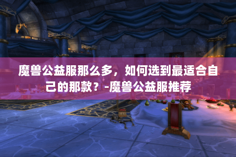 魔兽公益服那么多，如何选到最适合自己的那款？-魔兽公益服推荐