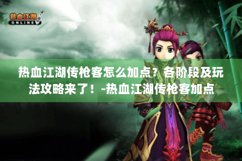 热血江湖传枪客怎么加点？各阶段及玩法攻略来了！-热血江湖传枪客加点