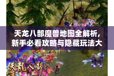天龙八部魔兽地图全解析,新手必看攻略与隐藏玩法大揭秘