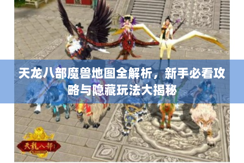 天龙八部魔兽地图全解析，新手必看攻略与隐藏玩法大揭秘