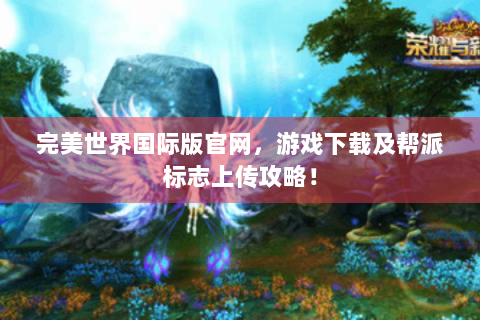 完美世界国际版官网，游戏下载及帮派标志上传攻略！