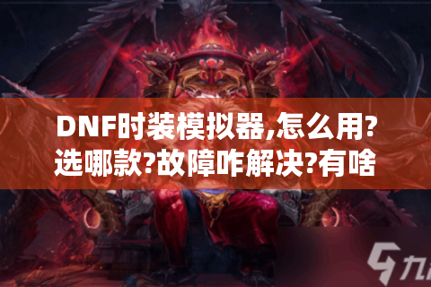 DNF时装模拟器,怎么用?选哪款?故障咋解决?有啥乐趣? - DNF