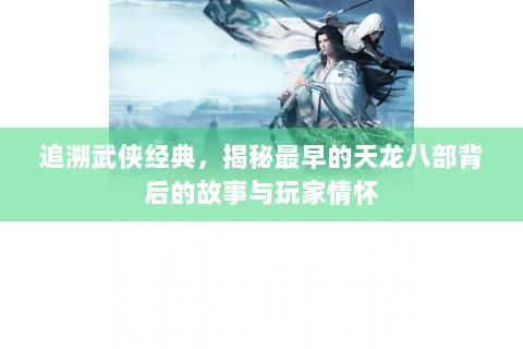 追溯武侠经典，揭秘最早的天龙八部背后的故事与玩家情怀