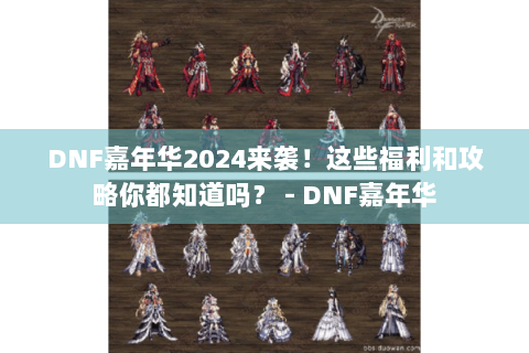 DNF嘉年华2024来袭！这些福利和攻略你都知道吗？ - DNF嘉年华