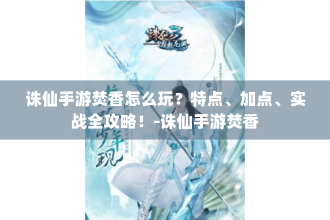 诛仙手游焚香怎么玩？特点、加点、实战全攻略！-诛仙手游焚香