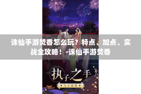 诛仙手游焚香怎么玩？特点、加点、实战全攻略！-诛仙手游焚香