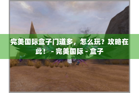 完美国际盒子门道多，怎么玩？攻略在此！ - 完美国际 - 盒子