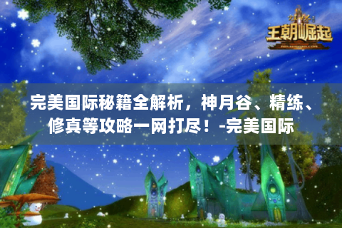完美国际秘籍全解析，神月谷、精练、修真等攻略一网打尽！-完美国际