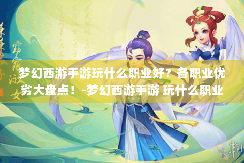 梦幻西游手游玩什么职业好？各职业优劣大盘点！-梦幻西游手游 玩什么职业好