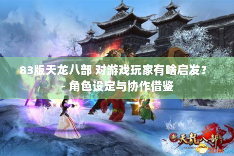 83版天龙八部 对游戏玩家有啥启发？ - 角色设定与协作借鉴