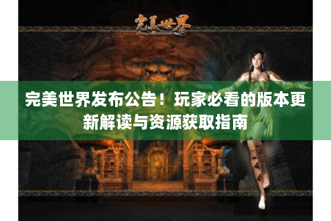 完美世界发布公告！玩家必看的版本更新解读与资源获取指南