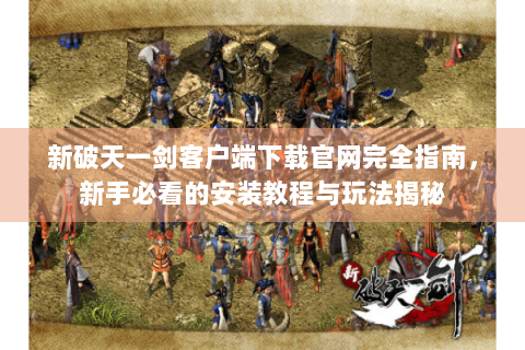 新破天一剑客户端下载官网完全指南，新手必看的安装教程与玩法揭秘