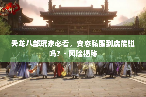 天龙八部玩家必看，变态私服到底能碰吗？- 风险揭秘