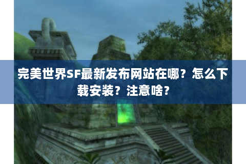 完美世界SF最新发布网站在哪？怎么下载安装？注意啥？