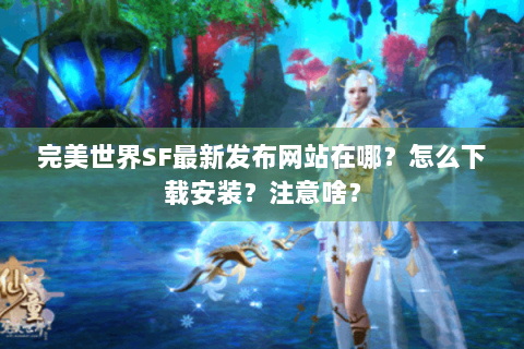 完美世界SF最新发布网站在哪？怎么下载安装？注意啥？