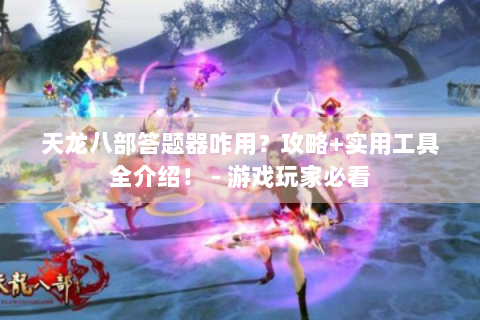 天龙八部答题器咋用？攻略+实用工具全介绍！ - 游戏玩家必看