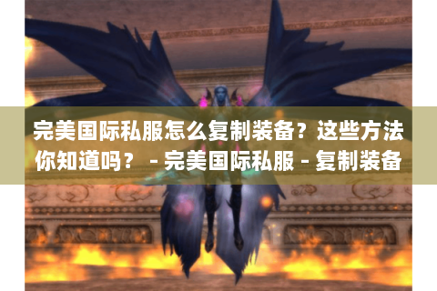 完美国际私服怎么复制装备？这些方法你知道吗？ - 完美国际私服 - 复制装备