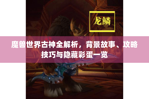 魔兽世界古神全解析，背景故事、攻略技巧与隐藏彩蛋一览
