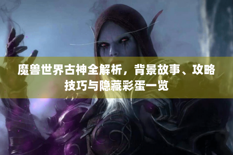 魔兽世界古神全解析，背景故事、攻略技巧与隐藏彩蛋一览