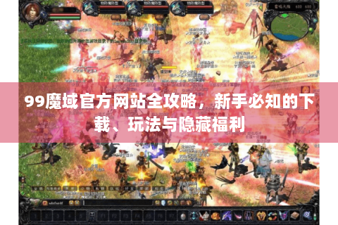 99魔域官方网站全攻略，新手必知的下载、玩法与隐藏福利
