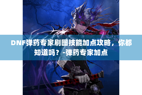 DNF弹药专家刷图技能加点攻略，你都知道吗？-弹药专家加点