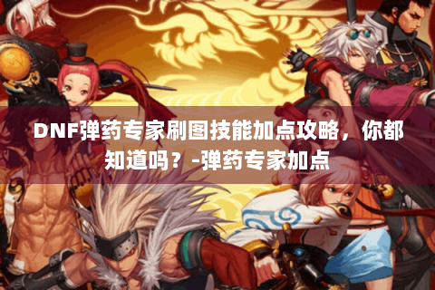 DNF弹药专家刷图技能加点攻略，你都知道吗？-弹药专家加点