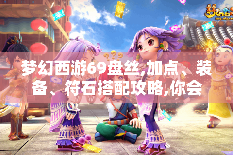 梦幻西游69盘丝,加点、装备、符石搭配攻略,你会吗?