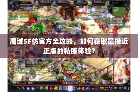 魔域SF仿官方全攻略，如何获取最接近正版的私服体验？