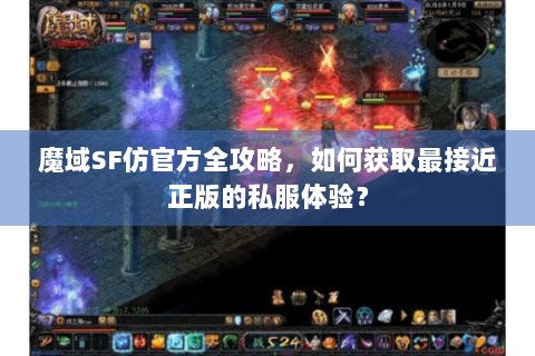 魔域SF仿官方全攻略，如何获取最接近正版的私服体验？