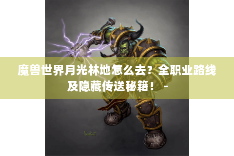 魔兽世界月光林地怎么去？全职业路线及隐藏传送秘籍！ -