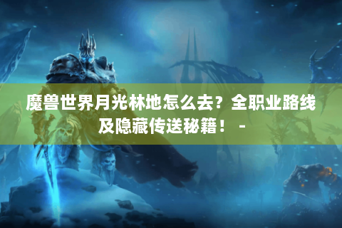 魔兽世界月光林地怎么去？全职业路线及隐藏传送秘籍！ -
