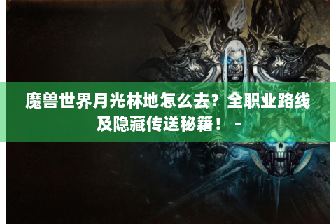魔兽世界月光林地怎么去？全职业路线及隐藏传送秘籍！ -