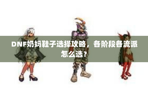 DNF奶妈鞋子选择攻略，各阶段各流派怎么选？