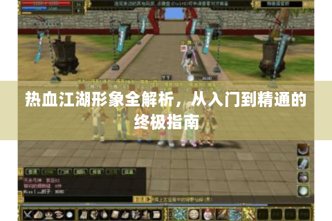 热血江湖形象全解析，从入门到精通的终极指南